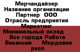 Мерчандайзер › Название организации ­ Партнер, ООО › Отрасль предприятия ­ Маркетинг › Минимальный оклад ­ 1 - Все города Работа » Вакансии   . Мордовия респ.